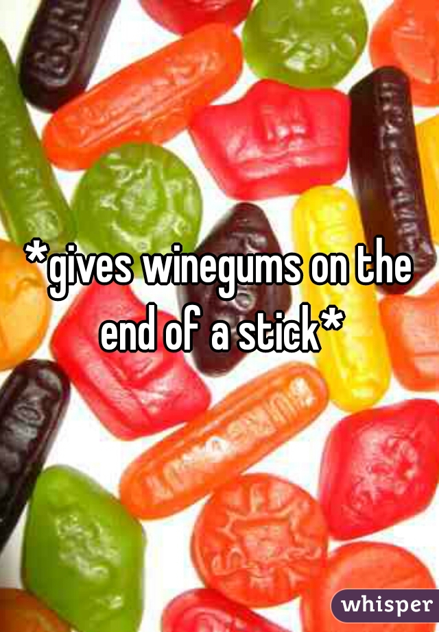 *gives winegums on the end of a stick*