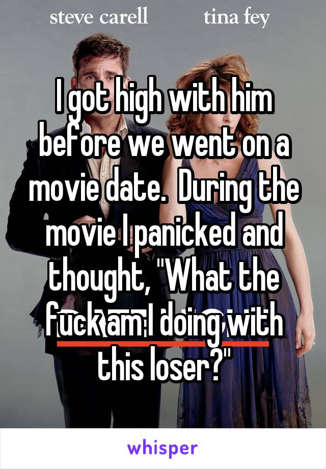 I got high with him before we went on a movie date.  During the movie I panicked and thought, "What the fuck am I doing with this loser?"