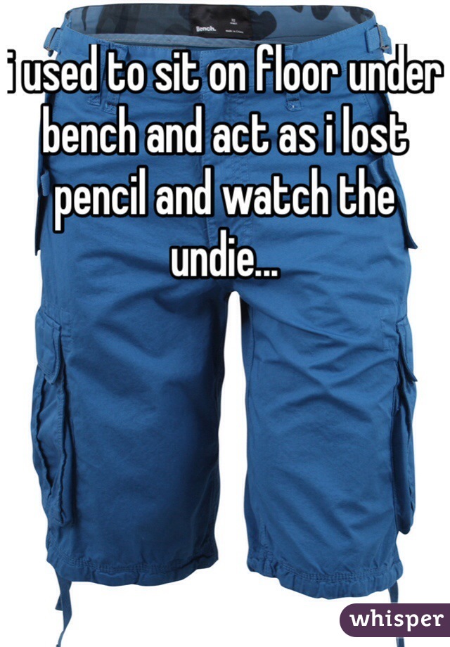 i used to sit on floor under bench and act as i lost pencil and watch the undie...