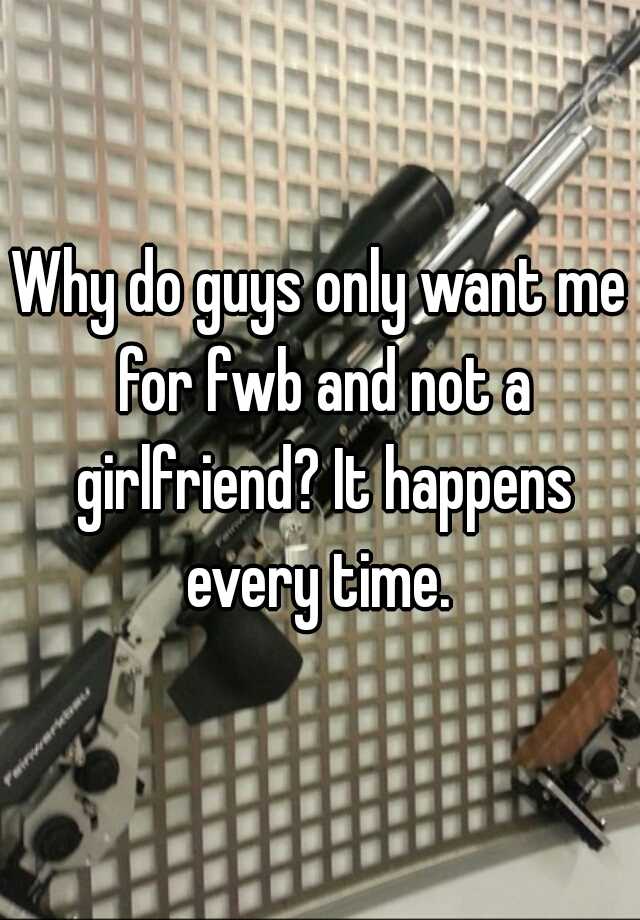 why-do-guys-only-want-me-for-fwb-and-not-a-girlfriend-it-happens-every