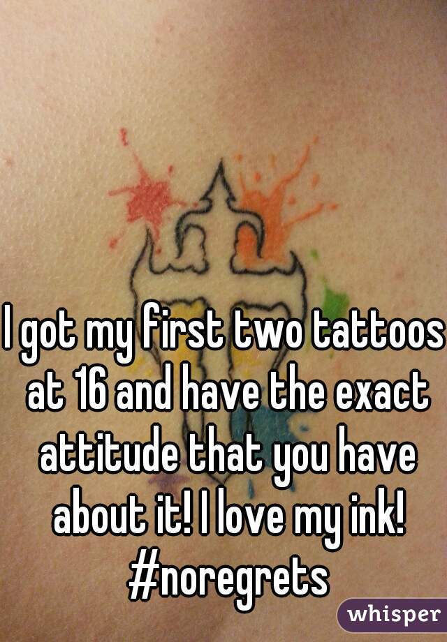 I got my first two tattoos at 16 and have the exact attitude that you have about it! I love my ink! #noregrets