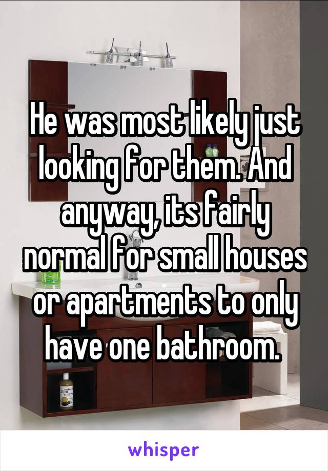 He was most likely just looking for them. And anyway, its fairly normal for small houses or apartments to only have one bathroom. 