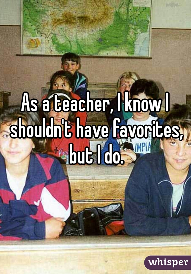 As a teacher, I know I shouldn't have favorites, but I do.