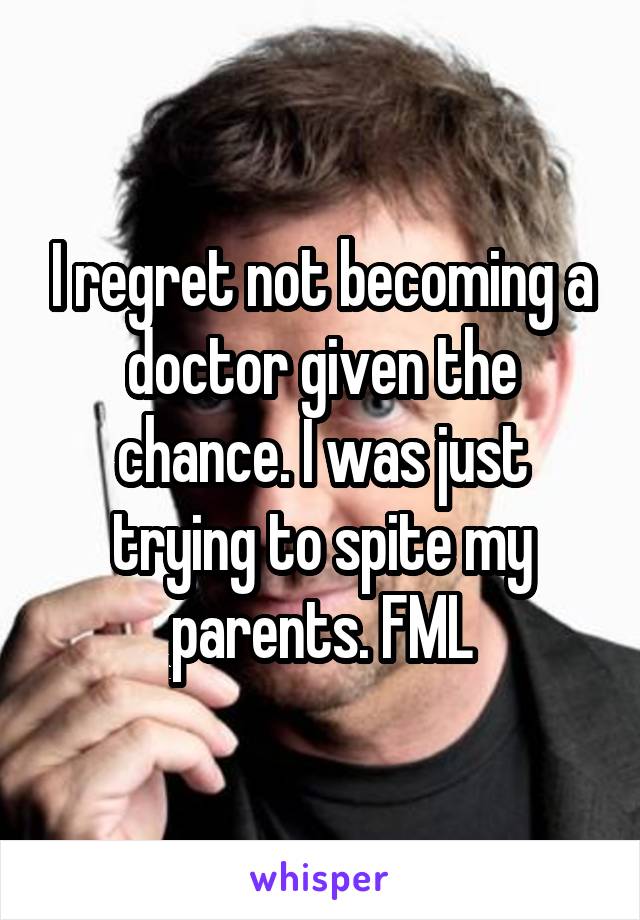 I regret not becoming a doctor given the chance. I was just trying to spite my parents. FML