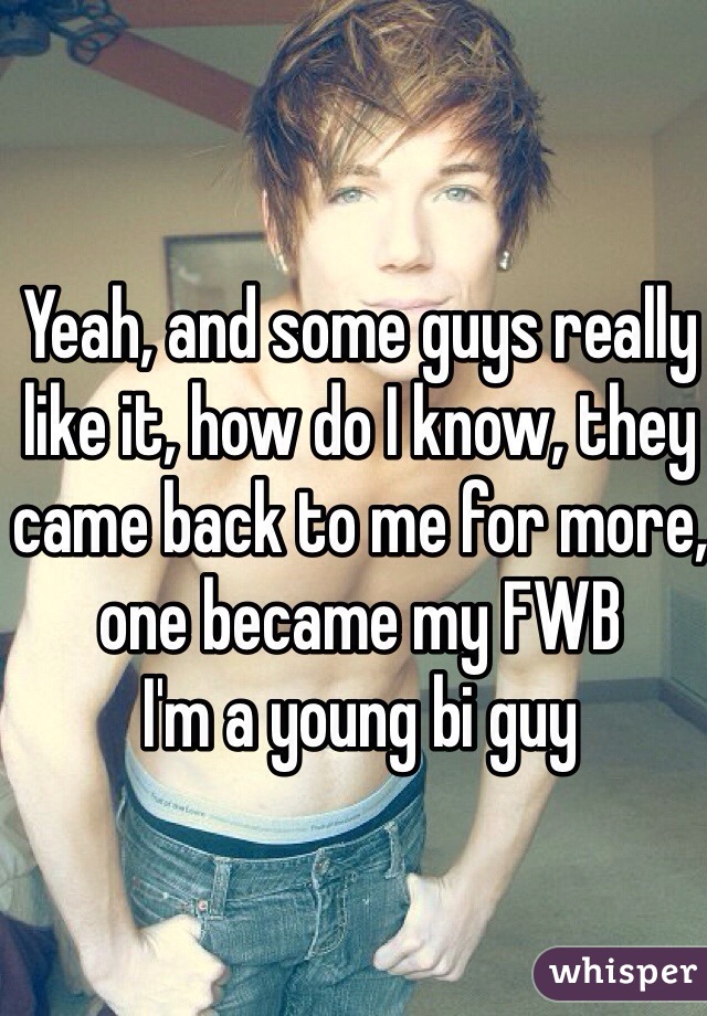 Yeah, and some guys really like it, how do I know, they came back to me for more, one became my FWB 
I'm a young bi guy 