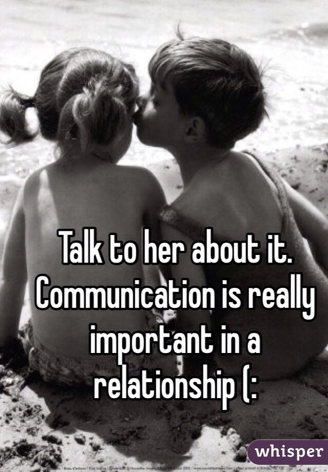 Talk to her about it. Communication is really important in a relationship (: