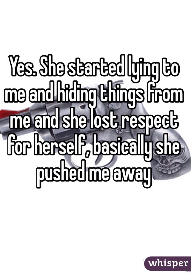 Yes. She started lying to me and hiding things from me and she lost respect for herself, basically she pushed me away