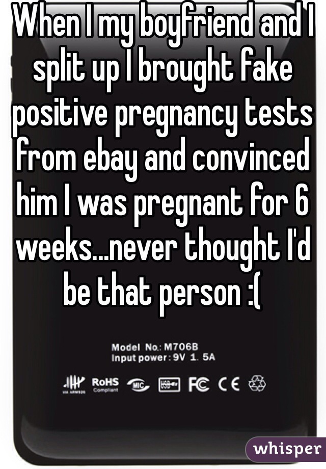 When I my boyfriend and I split up I brought fake positive pregnancy tests from ebay and convinced him I was pregnant for 6 weeks...never thought I'd be that person :(  