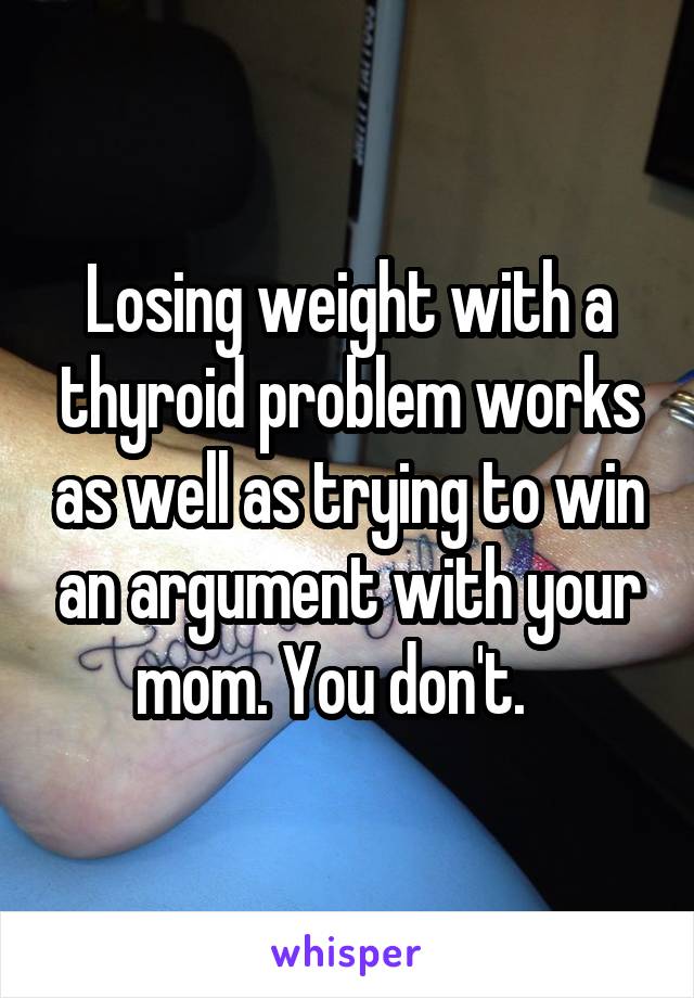 Losing weight with a thyroid problem works as well as trying to win an argument with your mom. You don't.   