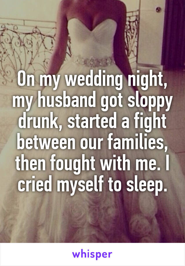 On my wedding night, my husband got sloppy drunk, started a fight between our families, then fought with me. I cried myself to sleep.