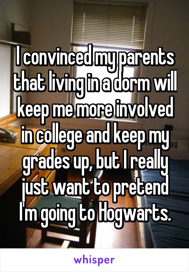 I convinced my parents that living in a dorm will keep me more involved in college and keep my grades up, but I really just want to pretend I'm going to Hogwarts.