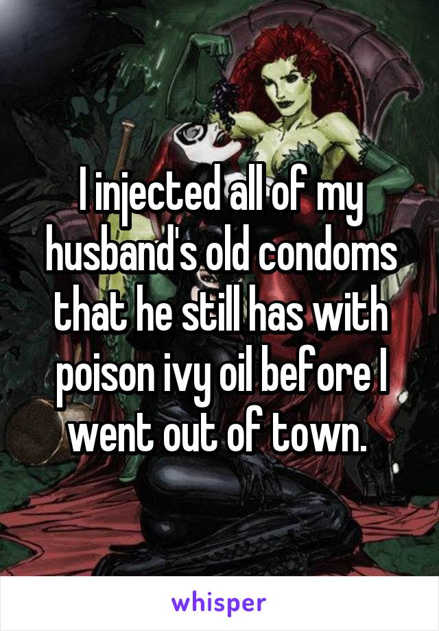 I injected all of my husband's old condoms that he still has with poison ivy oil before I went out of town. 