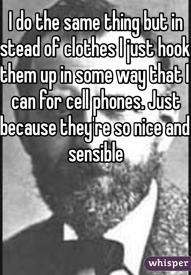 I do the same thing but in stead of clothes I just hook them up in some way that I can for cell phones. Just because they're so nice and sensible 