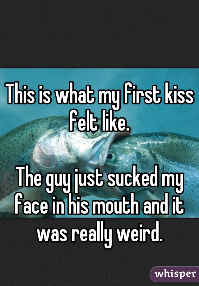 This is what my first kiss felt like.

The guy just sucked my face in his mouth and it was really weird.