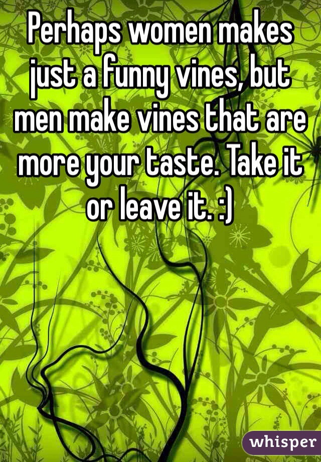 Perhaps women makes just a funny vines, but men make vines that are more your taste. Take it or leave it. :)