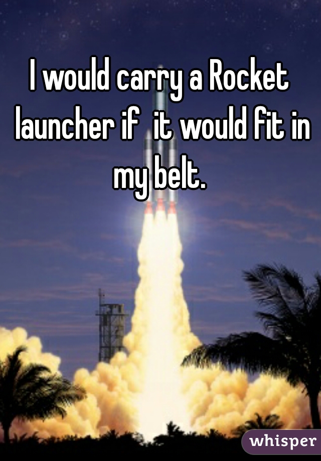 I would carry a Rocket launcher if  it would fit in my belt. 