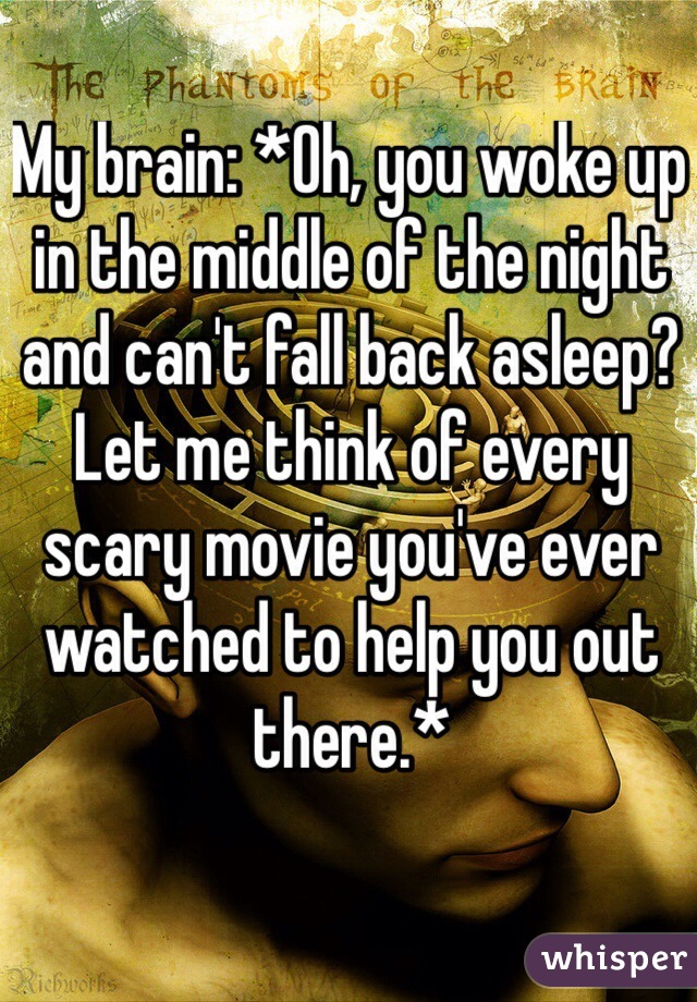 My brain: *Oh, you woke up in the middle of the night and can't fall back asleep? Let me think of every scary movie you've ever watched to help you out there.*