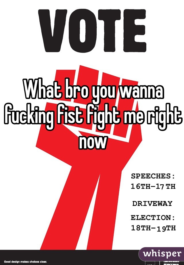 What bro you wanna fucking fist fight me right now