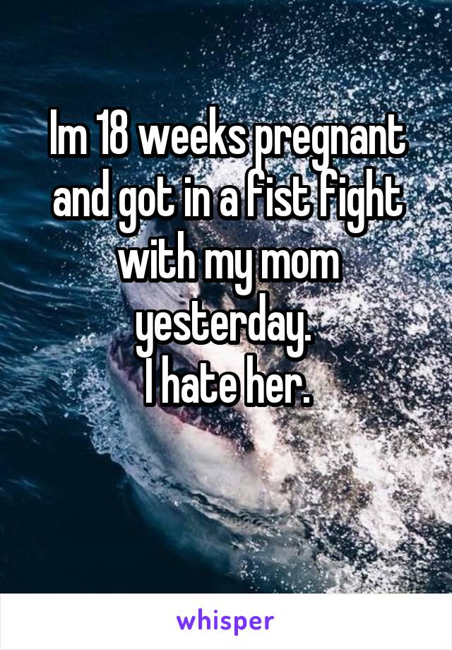 Im 18 weeks pregnant and got in a fist fight with my mom yesterday. 
I hate her.
 
