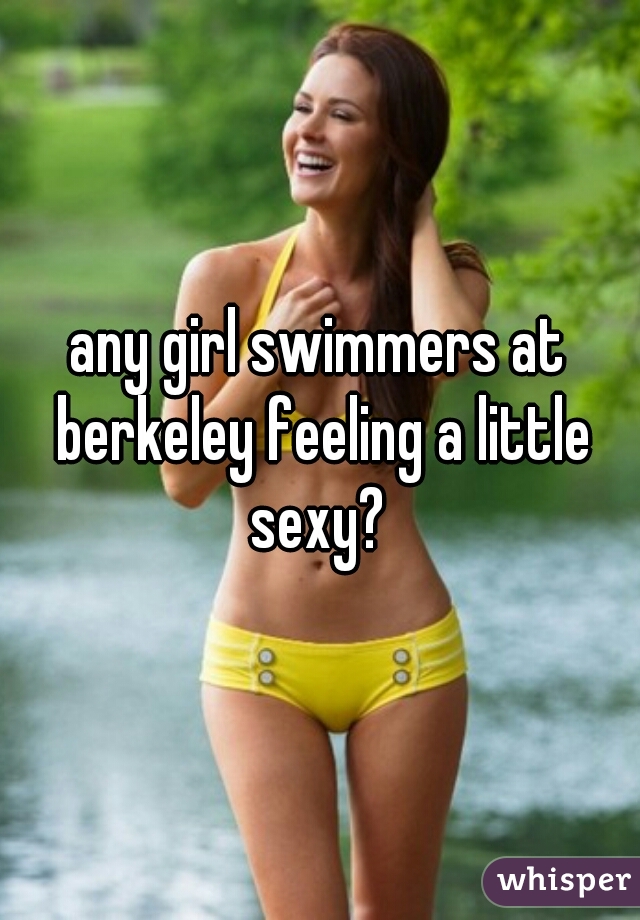 any girl swimmers at berkeley feeling a little sexy? 
