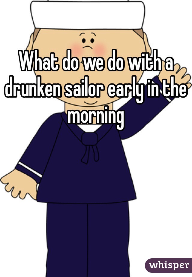 What do we do with a drunken sailor early in the morning  