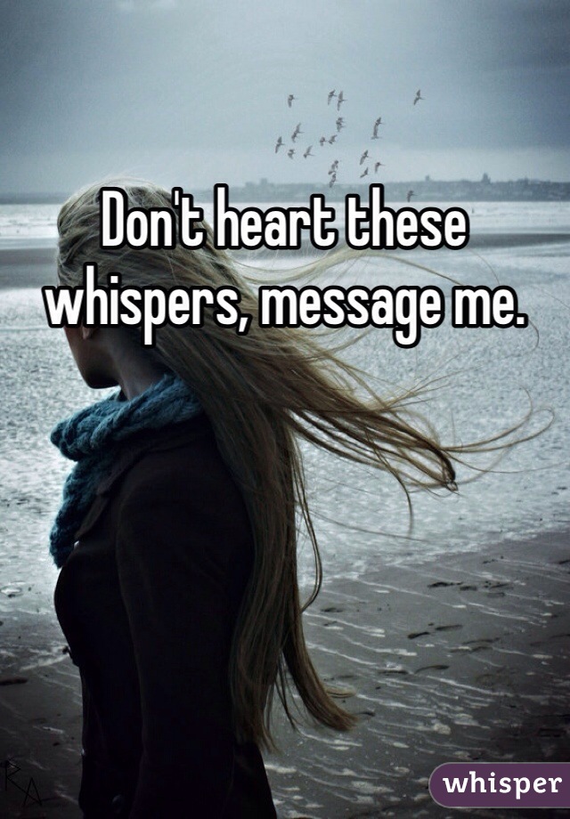 Don't heart these whispers, message me. 
