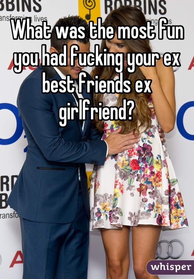 What was the most fun you had fucking your ex best friends ex girlfriend?