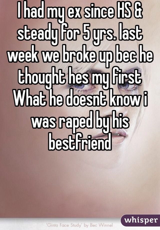 I had my ex since HS & steady for 5 yrs. last week we broke up bec he thought hes my first
What he doesnt know i was raped by his bestfriend