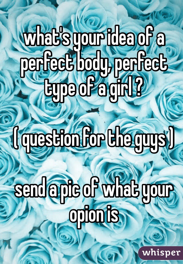 what's your idea of a perfect body, perfect type of a girl ? 

( question for the guys ) 

send a pic of what your opion is 