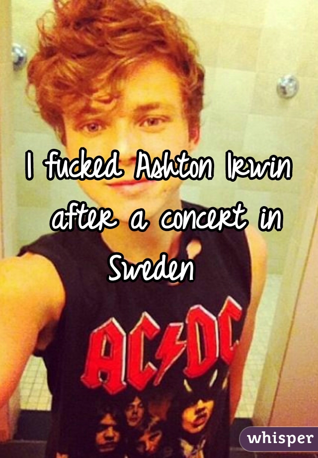 I fucked Ashton Irwin after a concert in Sweden  