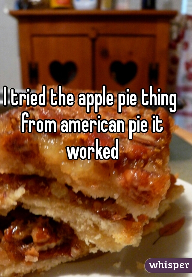 I tried the apple pie thing from american pie it worked
