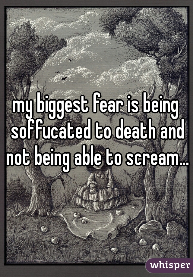 my biggest fear is being soffucated to death and not being able to scream...