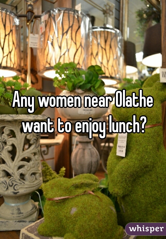 Any women near Olathe want to enjoy lunch?