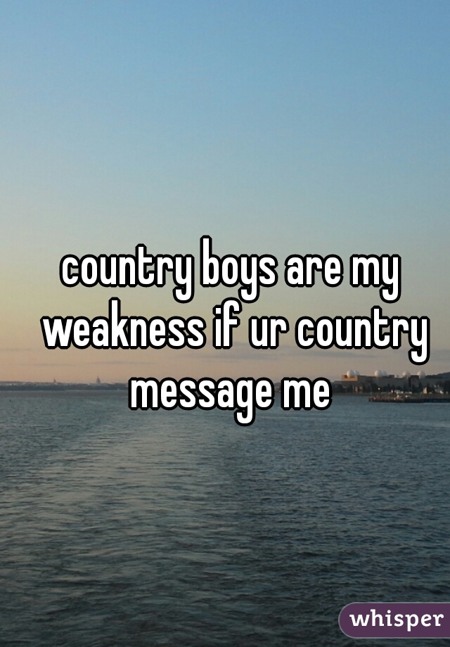 country boys are my weakness if ur country message me 