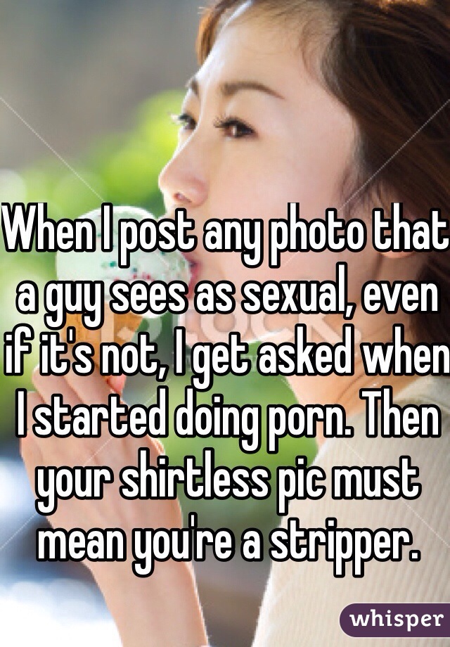 When I post any photo that a guy sees as sexual, even if it's not, I get asked when I started doing porn. Then your shirtless pic must mean you're a stripper.