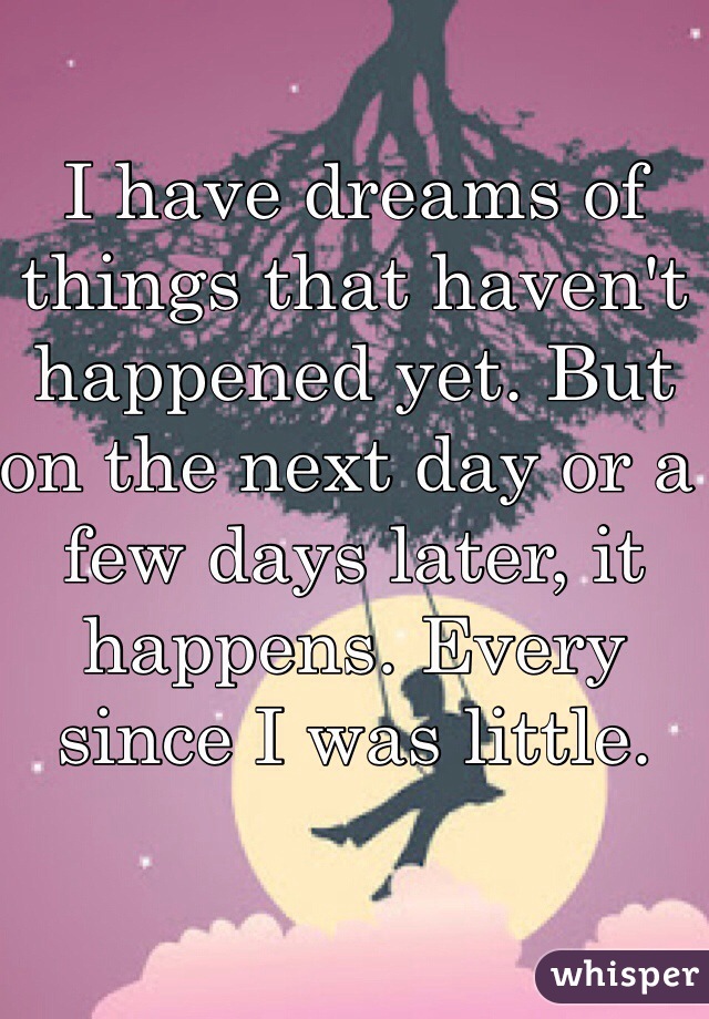 I have dreams of things that haven't happened yet. But on the next day or a few days later, it happens. Every since I was little. 