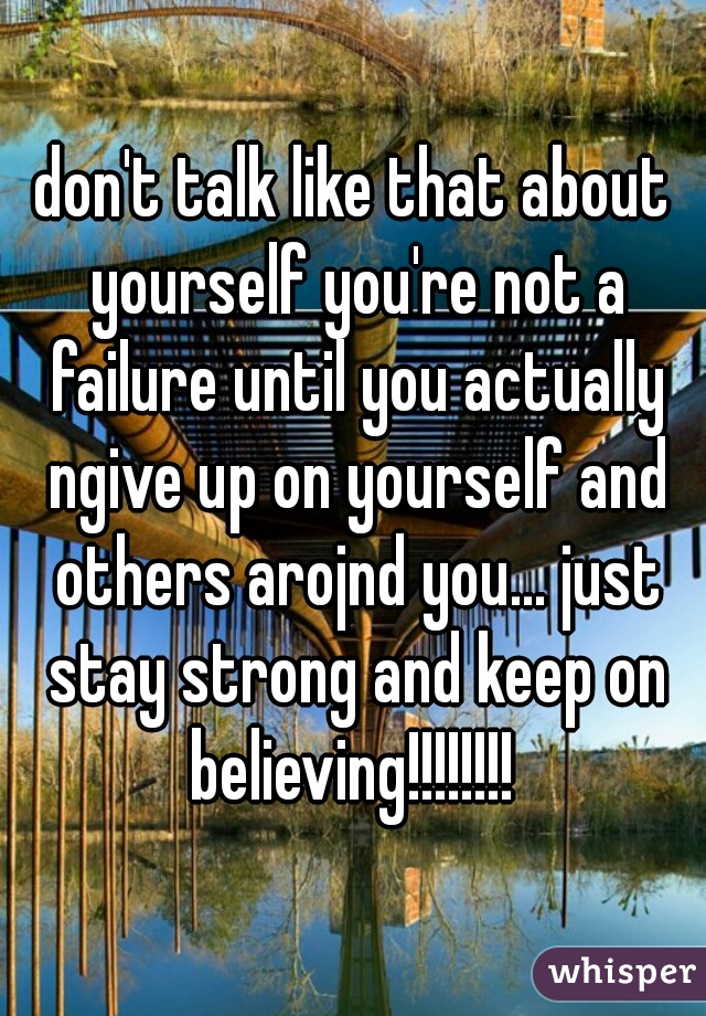 don't talk like that about yourself you're not a failure until you actually ngive up on yourself and others arojnd you... just stay strong and keep on believing!!!!!!!! 