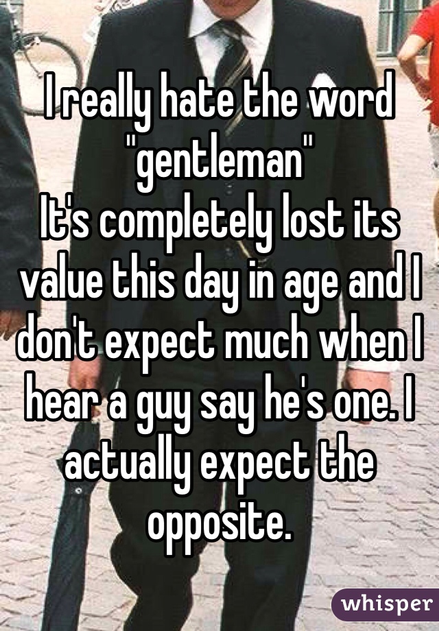 I really hate the word "gentleman"
It's completely lost its value this day in age and I don't expect much when I hear a guy say he's one. I actually expect the opposite. 