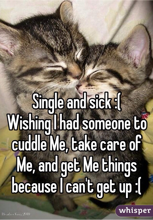Single and sick :(  
Wishing I had someone to cuddle Me, take care of Me, and get Me things because I can't get up :(