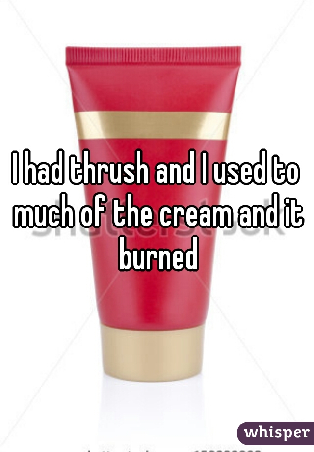 I had thrush and I used to much of the cream and it burned