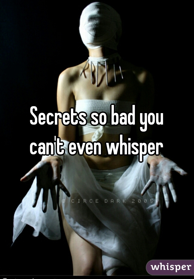 Secrets so bad you
can't even whisper
