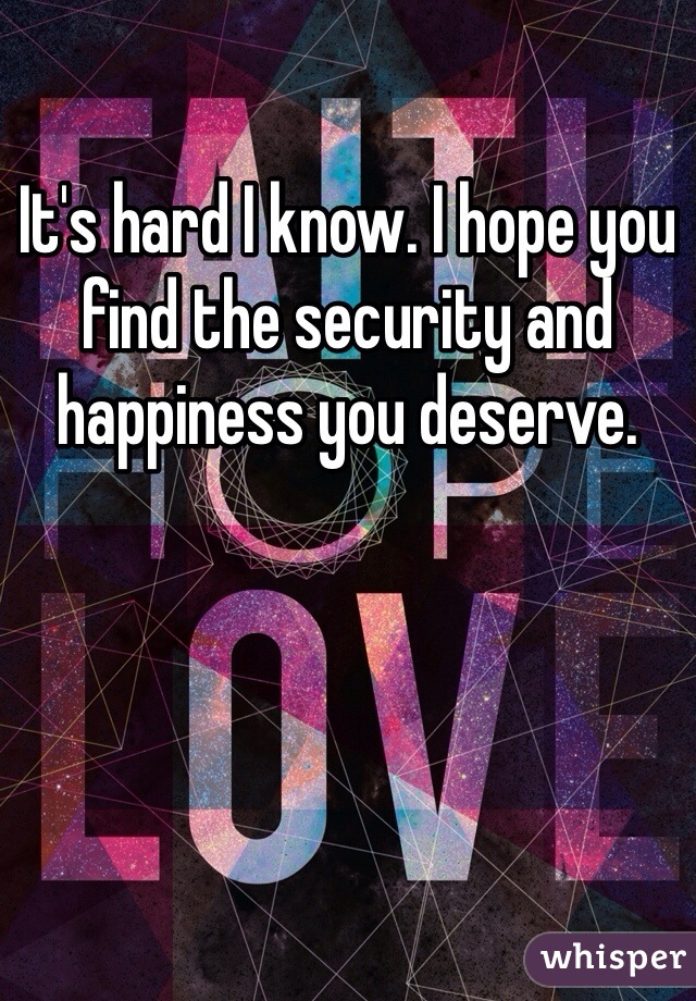 It's hard I know. I hope you find the security and happiness you deserve. 