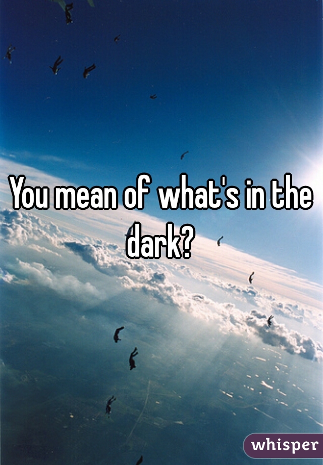 You mean of what's in the dark? 