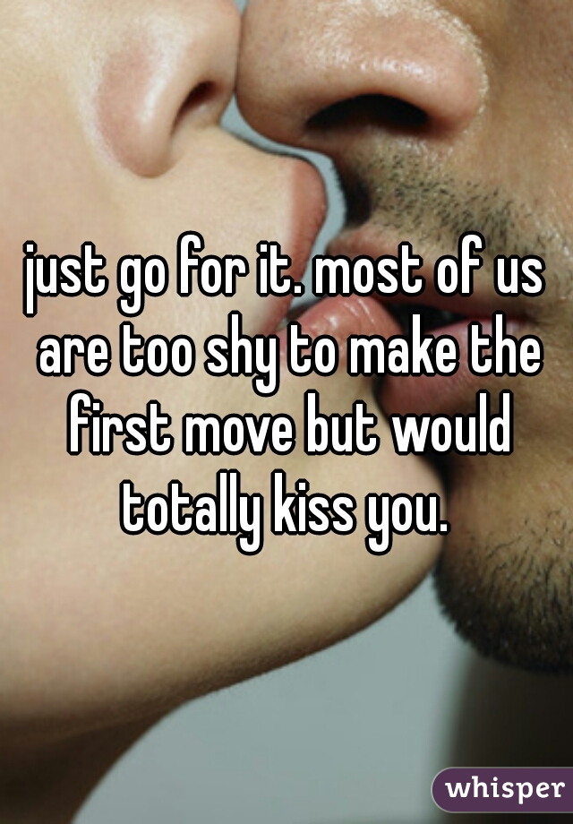just go for it. most of us are too shy to make the first move but would totally kiss you. 