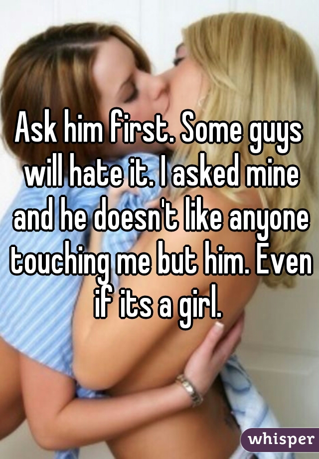 Ask him first. Some guys will hate it. I asked mine and he doesn't like anyone touching me but him. Even if its a girl. 