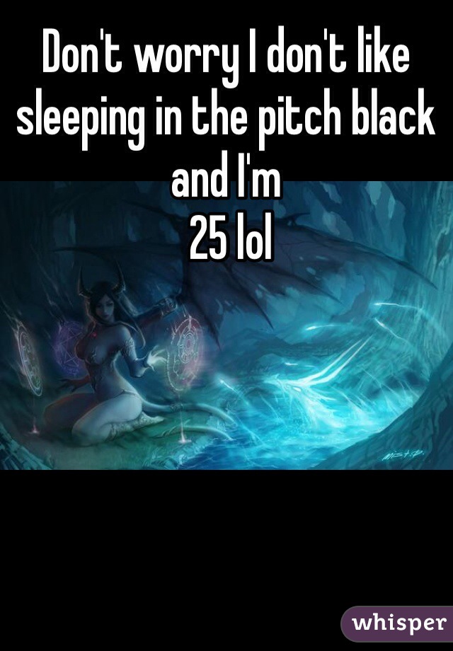 Don't worry I don't like sleeping in the pitch black and I'm 
 25 lol