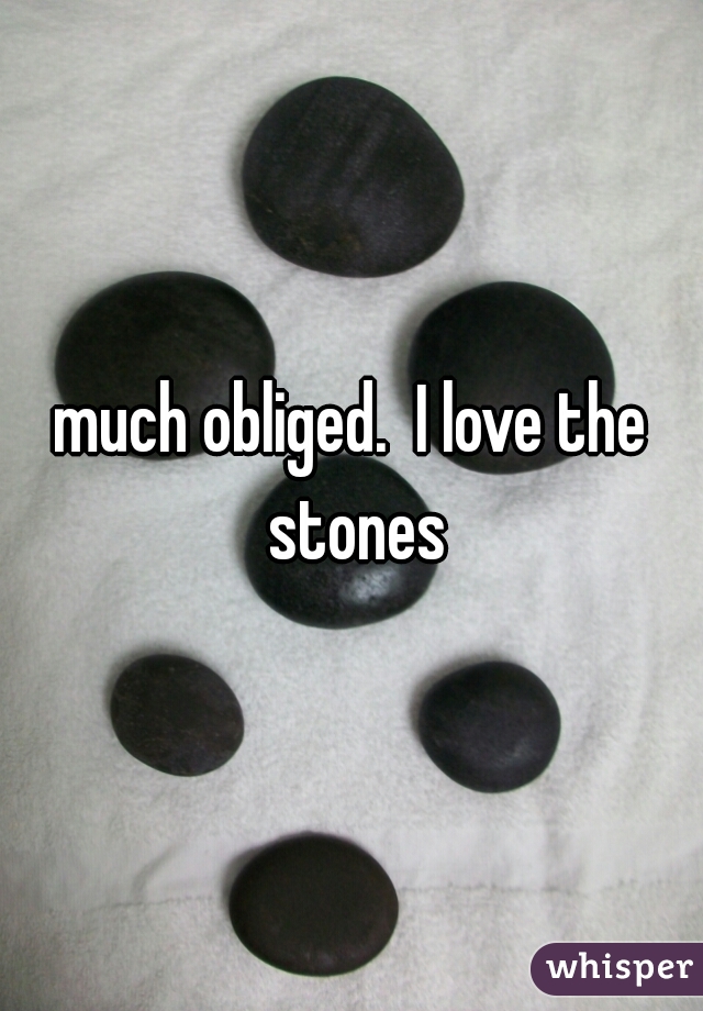 much obliged.  I love the stones