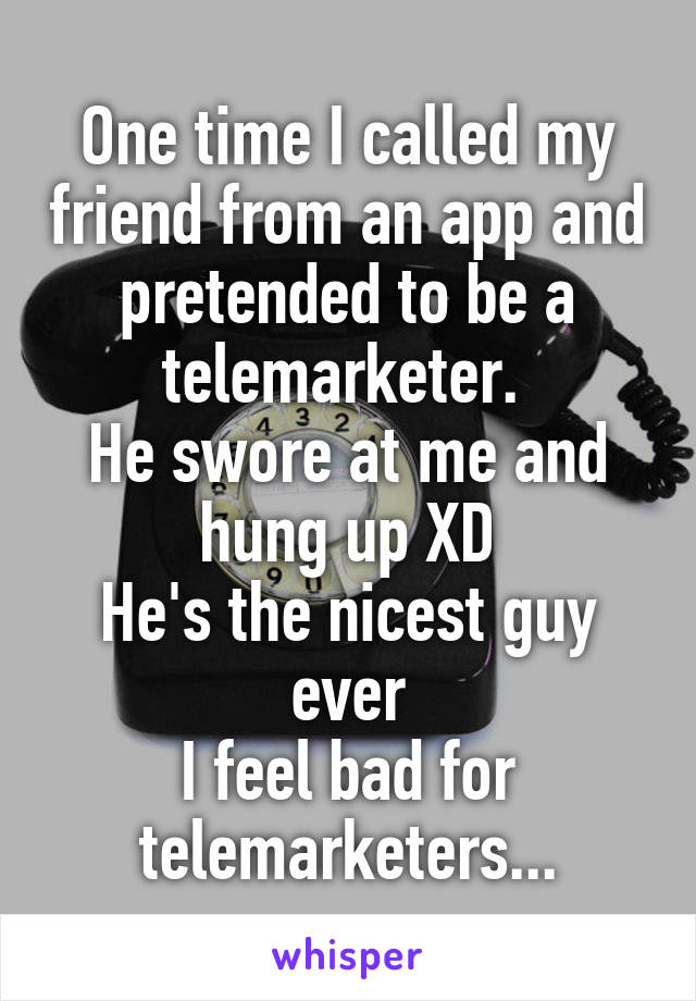 One time I called my friend from an app and pretended to be a telemarketer. 
He swore at me and hung up XD
He's the nicest guy ever
I feel bad for telemarketers...