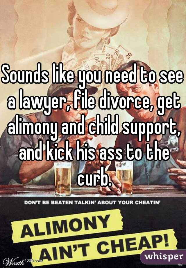 Sounds like you need to see a lawyer, file divorce, get alimony and child support, and kick his ass to the curb.