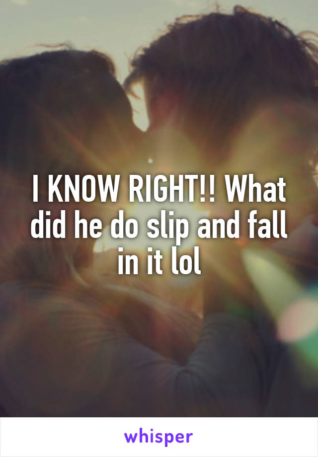 I KNOW RIGHT!! What did he do slip and fall in it lol
